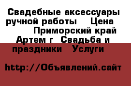 Свадебные аксессуары ручной работы. › Цена ­ 1 000 - Приморский край, Артем г. Свадьба и праздники » Услуги   